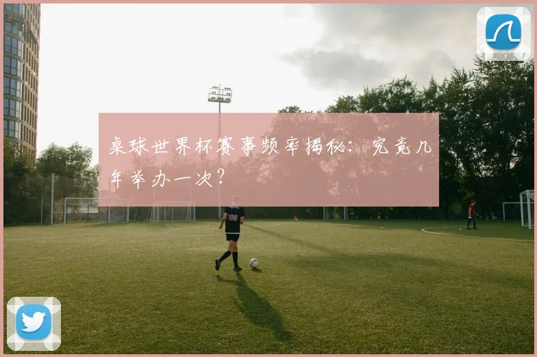 桌球世界杯赛事频率揭秘：究竟几年举办一次？