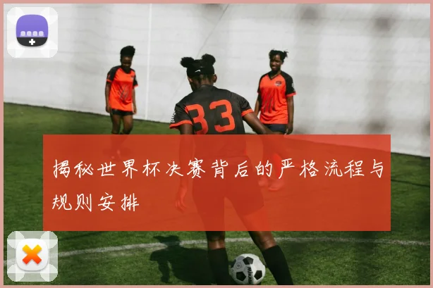 揭秘世界杯决赛背后的严格流程与规则安排