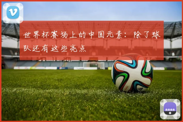 世界杯赛场上的中国元素：除了球队还有这些亮点