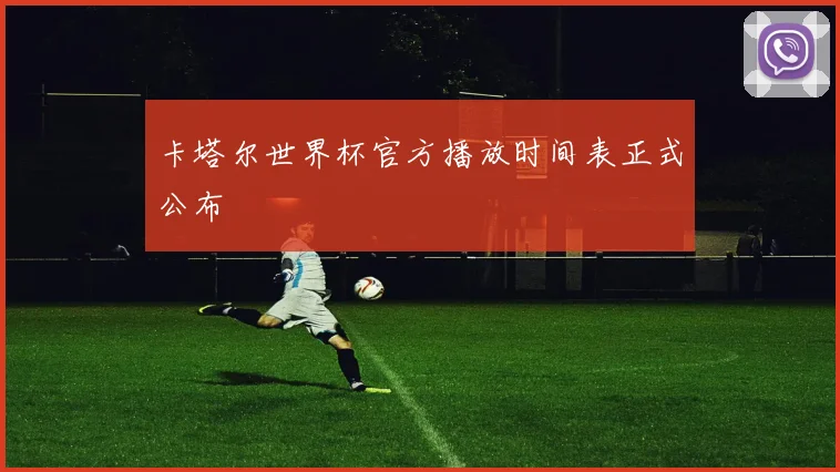 卡塔尔世界杯官方播放时间表正式公布