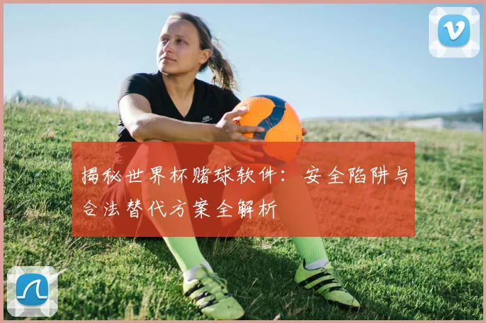 揭秘世界杯赌球软件：安全陷阱与合法替代方案全解析