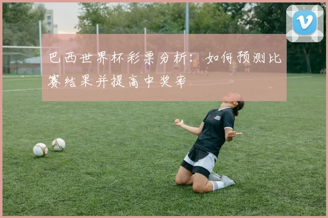 巴西世界杯彩票分析:如何预测比赛结果并提高中奖率