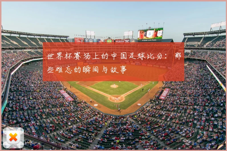 世界杯赛场上的中国足球比分：那些难忘的瞬间与故事