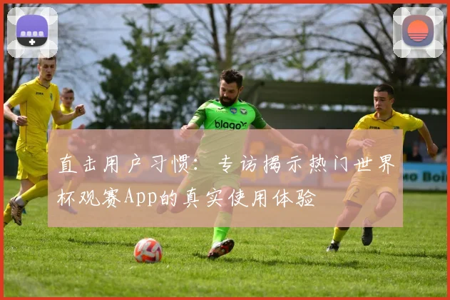 直击用户习惯:专访揭示热门世界杯观赛App的真实使用体验