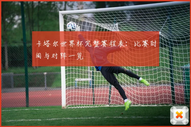 卡塔尔世界杯完整赛程表：比赛时间与对阵一览