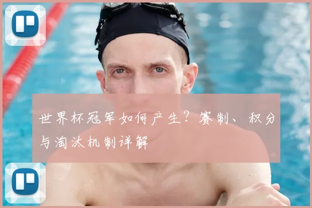 世界杯冠军如何产生?赛制、积分与淘汰机制详解