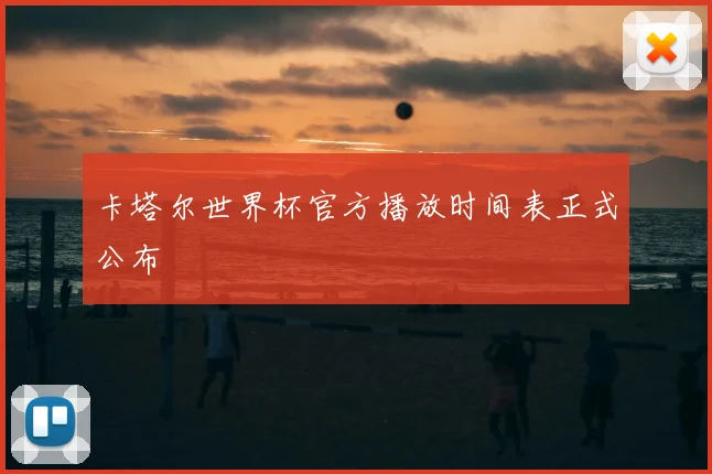 卡塔尔世界杯官方播放时间表正式公布