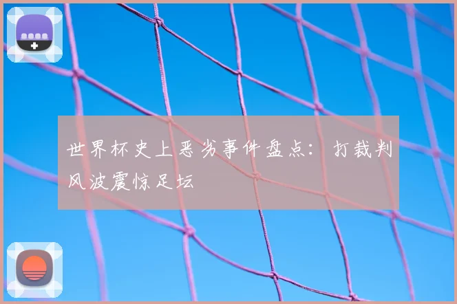 世界杯史上恶劣事件盘点:打裁判风波震惊足坛