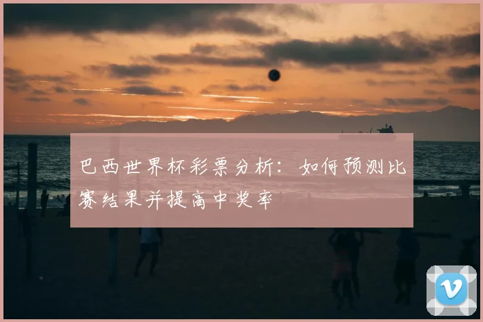巴西世界杯彩票分析:如何预测比赛结果并提高中奖率