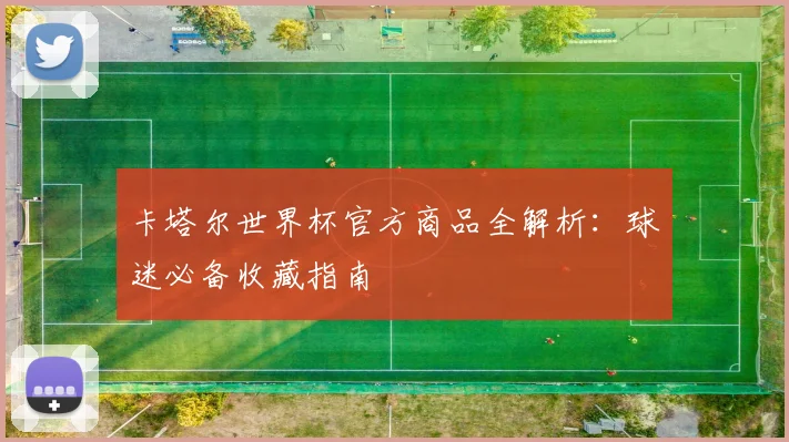 卡塔尔世界杯官方商品全解析：球迷必备收藏指南