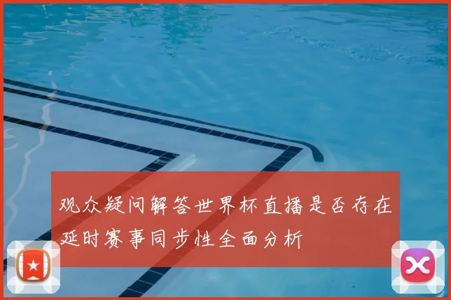 观众疑问解答世界杯直播是否存在延时赛事同步性全面分析
