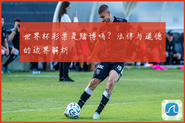 世界杯彩票是赌博吗?法律与道德的边界解析