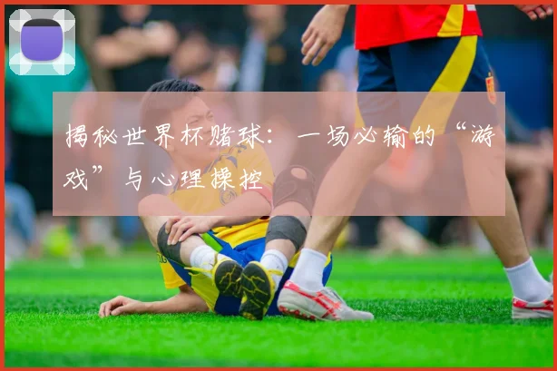 揭秘世界杯赌球：一场必输的“游戏”与心理操控